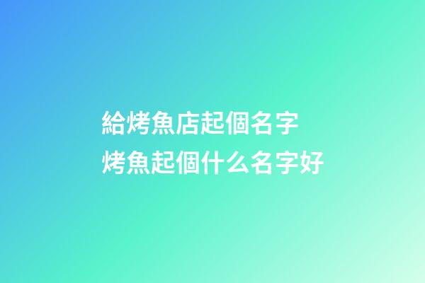 給烤魚店起個名字 烤魚起個什么名字好-第1張-店鋪起名-玄機派